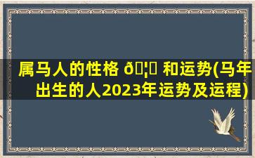 属马人的性格 🦍 和运势(马年出生的人2023年运势及运程)